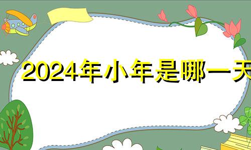 2024年小年是哪一天 2024年春节是几月几号星期几