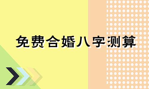 免费合婚八字测算 合八字婚姻免费算