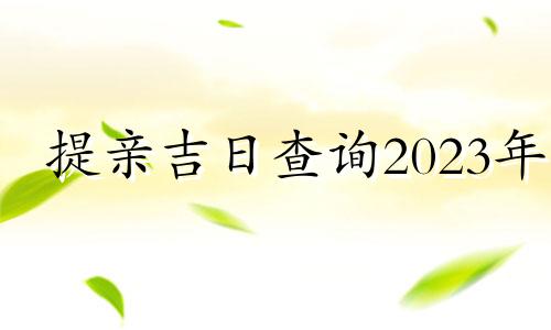 提亲吉日查询2023年 提亲吉日查询2023年11月