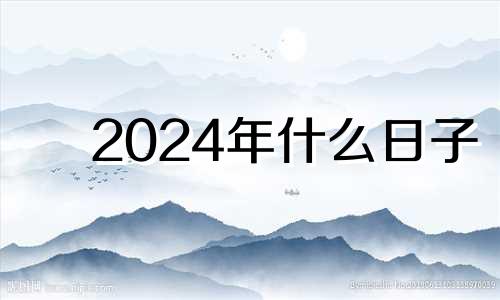 2024年什么日子 2024年几月好