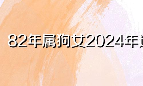 82年属狗女2024年运势 2024年是属狗人最大转变