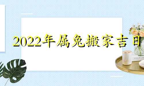 2022年属兔搬家吉日 属兔2020年适合搬家的日子