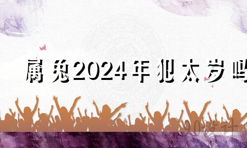 属兔2024年犯太岁吗 2021年属兔犯太岁佩戴什么