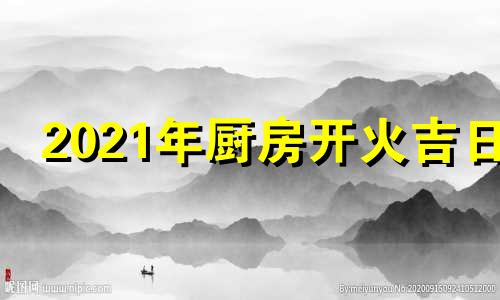 2021年厨房开火吉日 厨房开火选日子