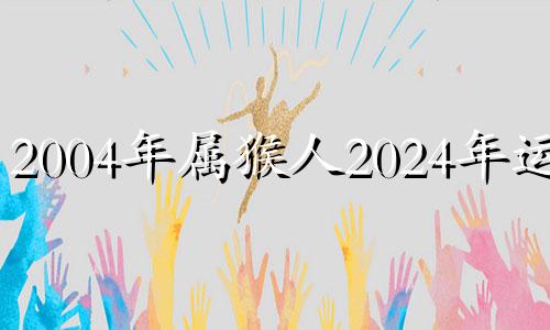 2004年属猴人2024年运势 2004年属猴在2023年运势