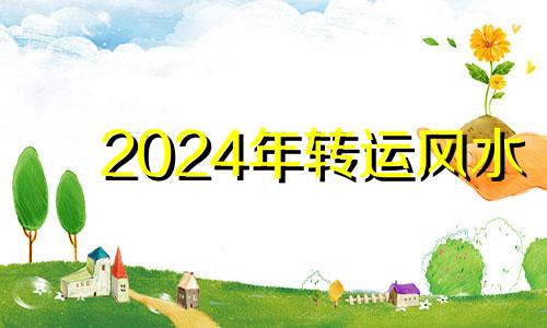 2024年转运风水 2024年开始行什么运