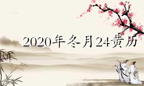 2020年冬月24黄历 2024年的冬至农历是哪一天