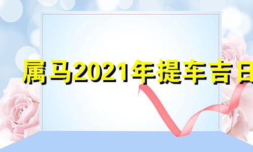 属马2021年提车吉日 2024年属马人