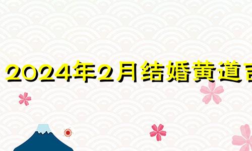 2024年2月结婚黄道吉日 2021年二月二十四结婚好不好