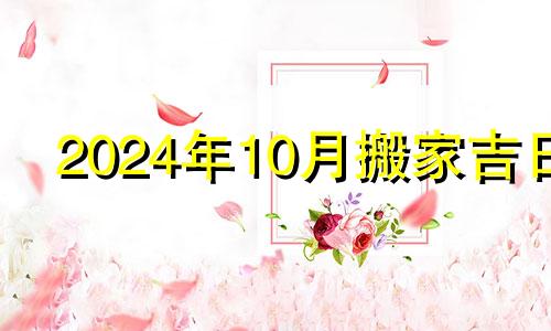 2024年10月搬家吉日 十月十四日搬家好吗