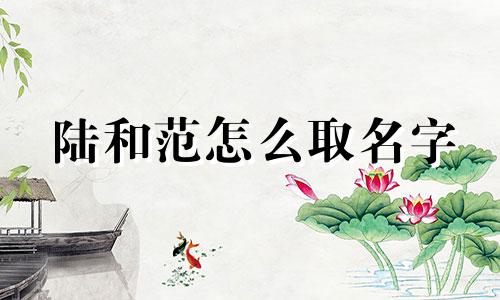 陆和范怎么取名字 爸妈都姓陆取啥名呢