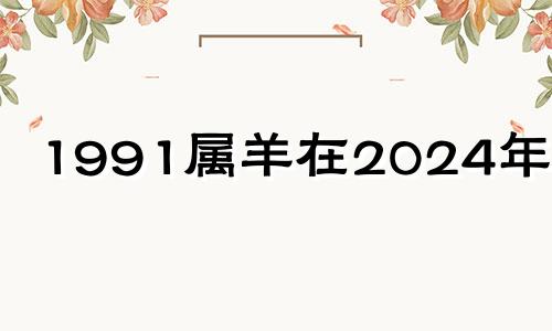 1991属羊在2024年运势 91年属羊男2024年的运势和婚姻