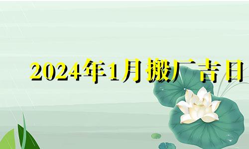 2024年1月搬厂吉日 2024年好日子