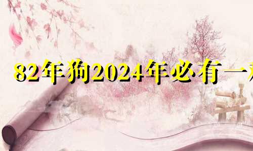 82年狗2024年必有一难 2024年属狗人将迎来天塌大事