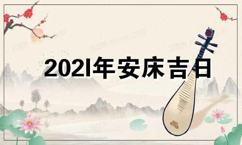 202l年安床吉日 2021年安床吉日4月份