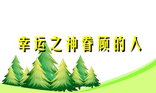 幸运之神眷顾的人 幸运之神什么时候降临