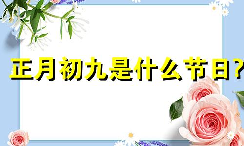 正月初九是什么节日? 正月初九是几月几号