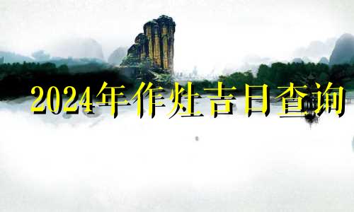 2024年作灶吉日查询 作灶吉日查询2023年黄道吉日一览表