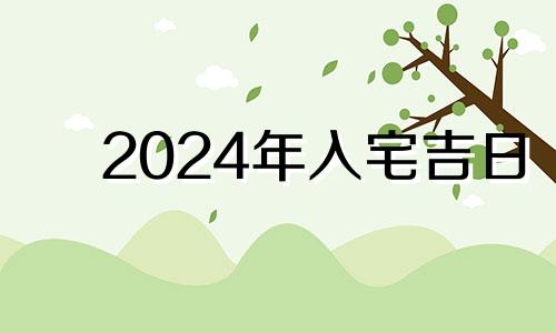 2024年入宅吉日 2024年最好的黄道吉日