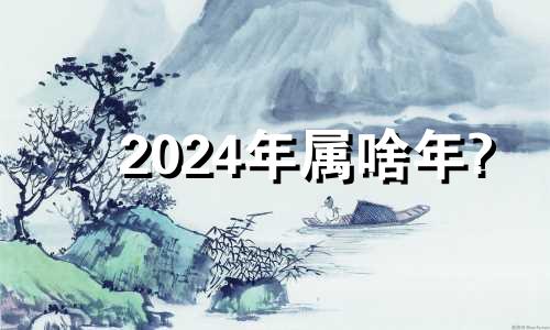 2024年属啥年? 2024年什么年属什么生肖