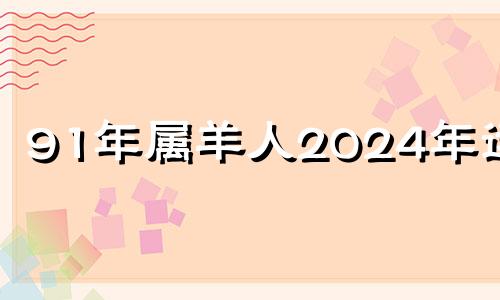 91年属羊人2024年运势 1991年2024年运势