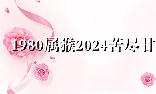 1980属猴2024苦尽甘来 猴年出生的人2024年运势及运程详解