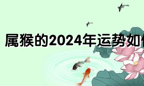 属猴的2024年运势如何 属猴人今年运势2024年每月运势