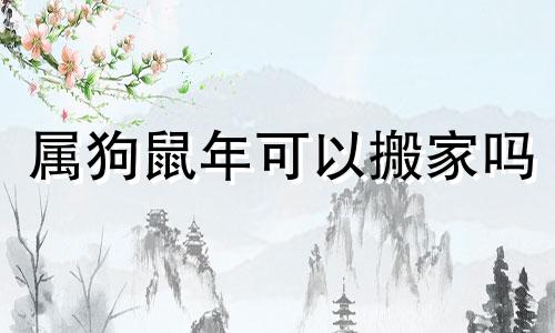 属狗鼠年可以搬家吗 属鼠人2020年搬家黄道吉日