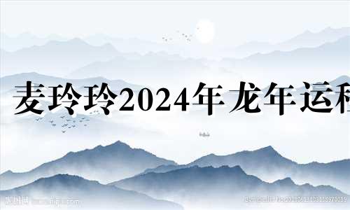 麦玲玲2024年龙年运程 属龙一生最克3个人