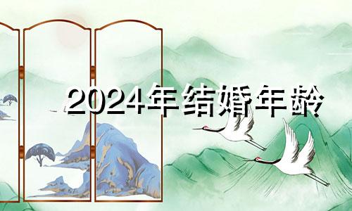 2024年结婚年龄 2024年结婚好还是2026年结婚