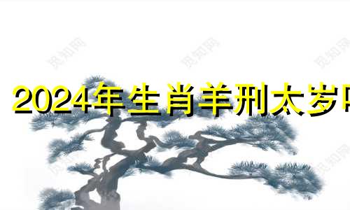 2024年生肖羊刑太岁吗 属羊刑太岁怎么化解