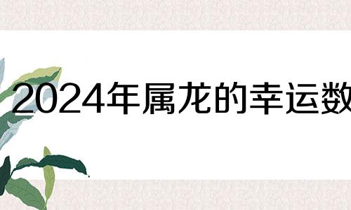 2024年属龙的幸运数字 2024属龙人的全年运势如何