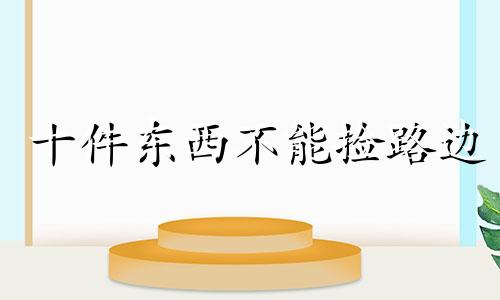 十件东西不能捡路边 十件东西不能捡回家,不吉利!