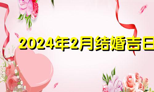 2024年2月结婚吉日 2021年2月24日领结婚证好吗