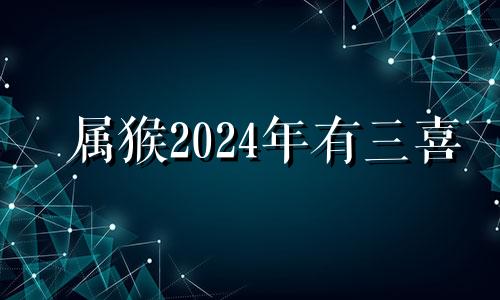 属猴2024年有三喜 属猴2024年运势及运程每月运程