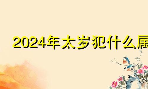 2024年太岁犯什么属 2024年犯太岁最严重生肖