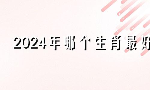 2024年哪个生肖最好 2024年好运的生肖