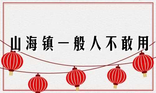 山海镇一般人不敢用 山海镇放在家里哪个位置-黄道吉日