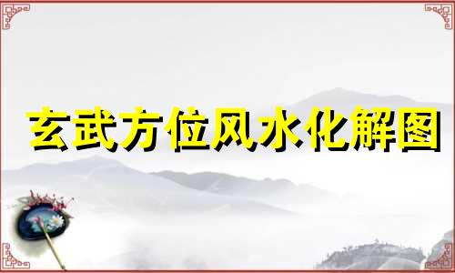 玄武方位风水化解图 玄武方位如何布置