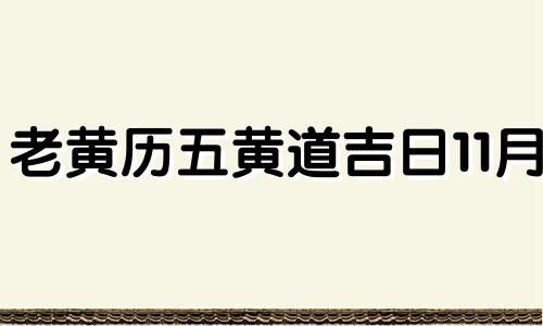 老黄历五黄道吉日11月 老黄历吉日查询2021年5月黄道吉日安门