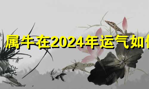 属牛在2024年运气如何 属牛2024年运势及运程详解