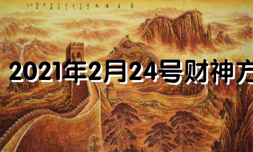 2021年2月24号财神方位 2021年2月8日财神位置