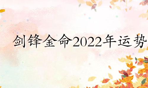 剑锋金命2022年运势 剑锋金命哪一年出生