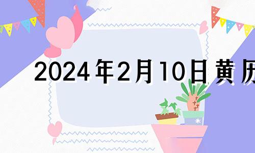 2024年2月10日黄历 2024年2月10日是星期几