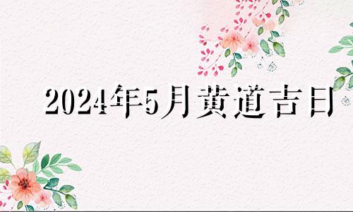 2024年5月黄道吉日 2024年五月