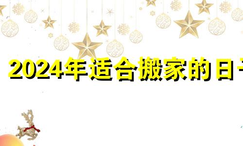 2024年适合搬家的日子 乔迁选日子2021年5月