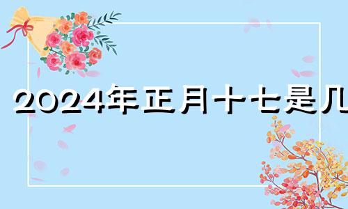 2024年正月十七是几号 2024年正月十五是几月几号