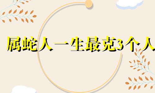 属蛇人一生最克3个人 几月蛇最有福气