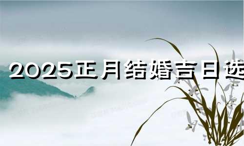 2025正月结婚吉日选择 二o二二年正月结婚吉日