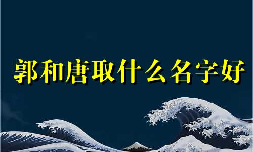 郭和唐取什么名字好 爸爸妈妈都姓唐宝宝可以取什么名字